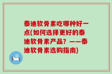 泰迪软骨素吃哪种好一点(如何选择更好的泰迪软骨素产品？——泰迪软骨素选购指南)
