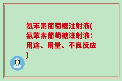 氨苯素葡萄糖注射液(氨苯素葡萄糖注射液：用途、用量、不良反应)