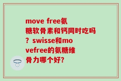 move free氨糖软骨素和钙同时吃吗？swisse和movefree的氨糖维骨力哪个好？