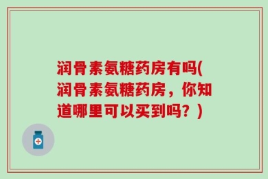 润骨素氨糖药房有吗(润骨素氨糖药房，你知道哪里可以买到吗？)