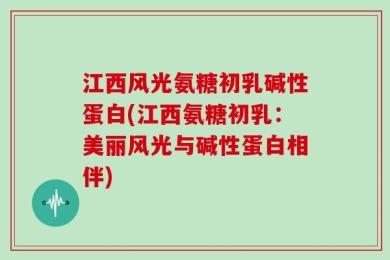 江西风光氨糖初乳碱性蛋白(江西氨糖初乳：美丽风光与碱性蛋白相伴)
