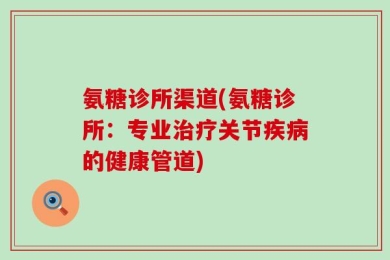 氨糖诊所渠道(氨糖诊所：专业治疗关节疾病的健康管道)