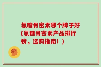 氨糖骨密素哪个牌子好(氨糖骨密素产品排行榜，选购指南！)