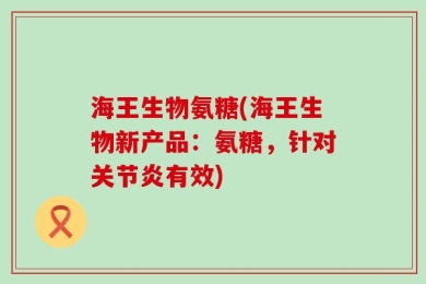 海王生物氨糖(海王生物新产品：氨糖，针对关节炎有效)