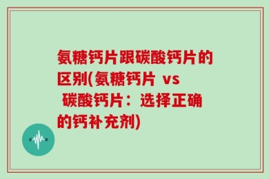 氨糖钙片跟碳酸钙片的区别(氨糖钙片 vs 碳酸钙片：选择正确的钙补充剂)