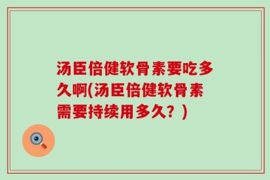 汤臣倍健软骨素要吃多久啊(汤臣倍健软骨素需要持续用多久？)
