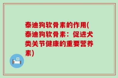 泰迪狗软骨素的作用(泰迪狗软骨素：促进犬类关节健康的重要营养素)
