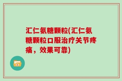 汇仁氨糖颗粒(汇仁氨糖颗粒口服治疗关节疼痛，效果可靠)