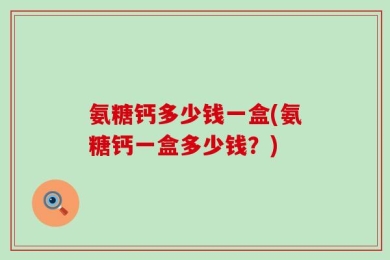 氨糖钙多少钱一盒(氨糖钙一盒多少钱？)
