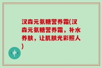 汉森元氨糖营养霜(汉森元氨糖营养霜，补水养肤，让肌肤光彩照人)