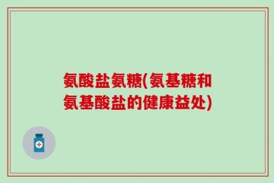 氨酸盐氨糖(氨基糖和氨基酸盐的健康益处)
