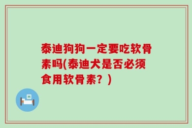 泰迪狗狗一定要吃软骨素吗(泰迪犬是否必须食用软骨素？)