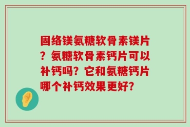 固络镁氨糖软骨素镁片？氨糖软骨素钙片可以补钙吗？它和氨糖钙片哪个补钙效果更好？