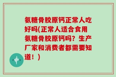 氨糖骨胶原钙正常人吃好吗(正常人适合食用氨糖骨胶原钙吗？生产厂家和消费者都需要知道！)
