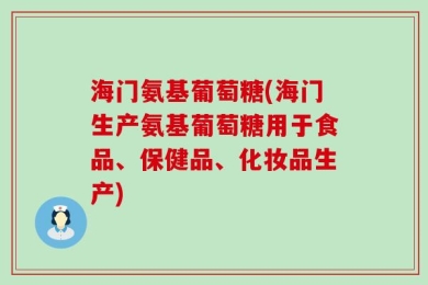 海门氨基葡萄糖(海门生产氨基葡萄糖用于食品、保健品、化妆品生产)