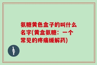 氨糖黄色盒子的叫什么名字(黄盒氨糖：一个常见的疼痛缓解药)