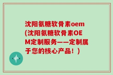 沈阳氨糖软骨素oem(沈阳氨糖软骨素OEM定制服务——定制属于您的核心产品！)