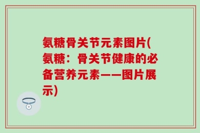 氨糖骨关节元素图片(氨糖：骨关节健康的必备营养元素——图片展示)