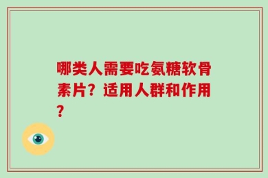 哪类人需要吃氨糖软骨素片？适用人群和作用？