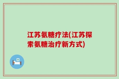 江苏氨糖疗法(江苏探索氨糖治疗新方式)
