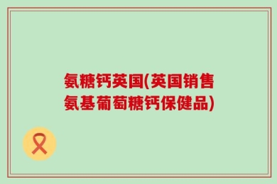 氨糖钙英国(英国销售氨基葡萄糖钙保健品)