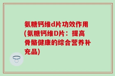 氨糖钙维d片功效作用(氨糖钙维D片：提高骨骼健康的综合营养补充品)
