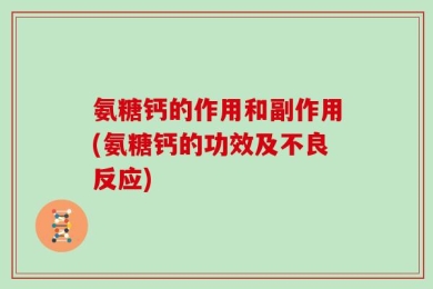 氨糖钙的作用和副作用(氨糖钙的功效及不良反应)