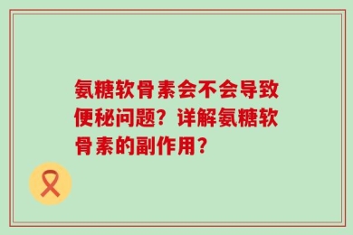 氨糖软骨素会不会导致便秘问题？详解氨糖软骨素的副作用？