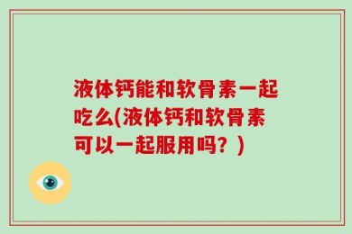 液体钙能和软骨素一起吃么(液体钙和软骨素可以一起服用吗？)