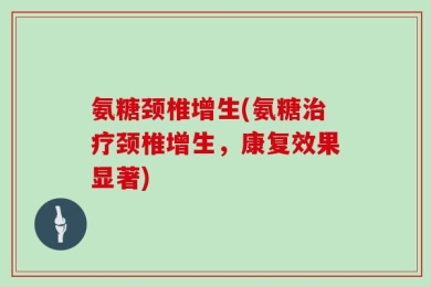 氨糖颈椎增生(氨糖治疗颈椎增生，康复效果显著)
