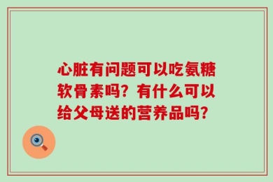心脏有问题可以吃氨糖软骨素吗？有什么可以给父母送的营养品吗？