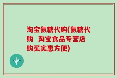 淘宝氨糖代购(氨糖代购  淘宝食品专营店购买实惠方便)