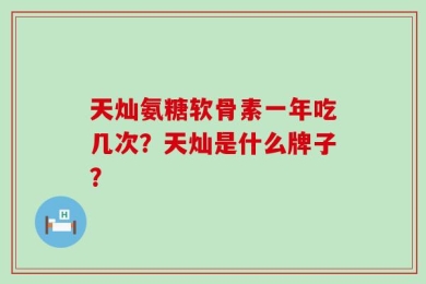 天灿氨糖软骨素一年吃几次？天灿是什么牌子？