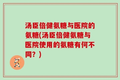 汤臣倍健氨糖与医院的氨糖(汤臣倍健氨糖与医院使用的氨糖有何不同？)