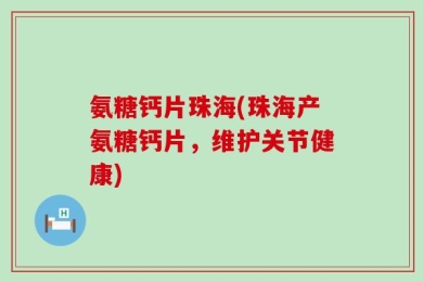 氨糖钙片珠海(珠海产氨糖钙片，维护关节健康)