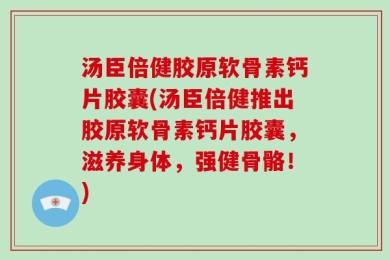 汤臣倍健胶原软骨素钙片胶囊(汤臣倍健推出胶原软骨素钙片胶囊，滋养身体，强健骨骼！)