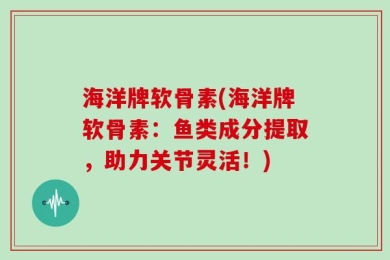 海洋牌软骨素(海洋牌软骨素：鱼类成分提取，助力关节灵活！)