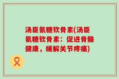 汤臣氨糖钦骨素(汤臣氨糖钦骨素：促进骨骼健康，缓解关节疼痛)