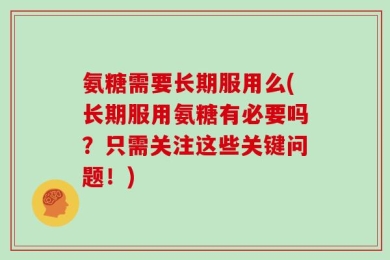 氨糖需要长期服用么(长期服用氨糖有必要吗？只需关注这些关键问题！)