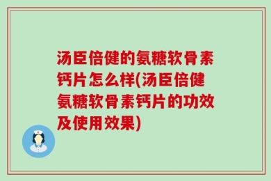 汤臣倍健的氨糖软骨素钙片怎么样(汤臣倍健氨糖软骨素钙片的功效及使用效果)