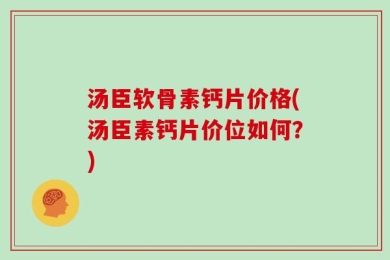 汤臣软骨素钙片价格(汤臣素钙片价位如何？)