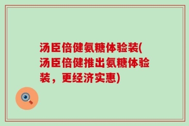 汤臣倍健氨糖体验装(汤臣倍健推出氨糖体验装，更经济实惠)