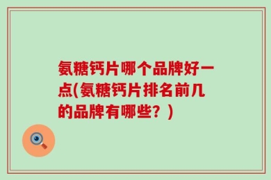氨糖钙片哪个品牌好一点(氨糖钙片排名前几的品牌有哪些？)