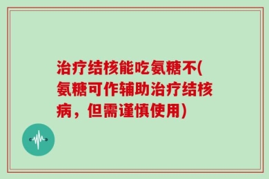 治疗结核能吃氨糖不(氨糖可作辅助治疗结核病，但需谨慎使用)