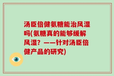 汤臣倍健氨糖能治风湿吗(氨糖真的能够缓解风湿？——针对汤臣倍健产品的研究)