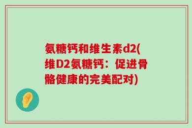 氨糖钙和维生素d2(维D2氨糖钙：促进骨骼健康的完美配对)