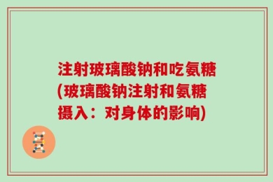注射玻璃酸钠和吃氨糖(玻璃酸钠注射和氨糖摄入：对身体的影响)