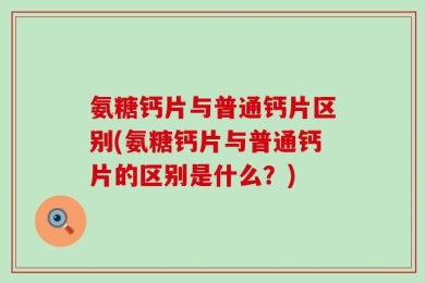 氨糖钙片与普通钙片区别(氨糖钙片与普通钙片的区别是什么？)