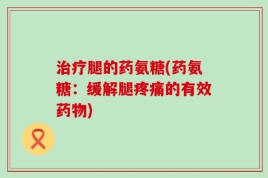 治疗腿的药氨糖(药氨糖：缓解腿疼痛的有效药物)