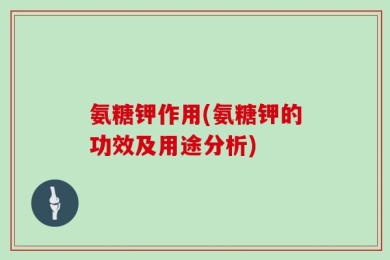 氨糖钾作用(氨糖钾的功效及用途分析)